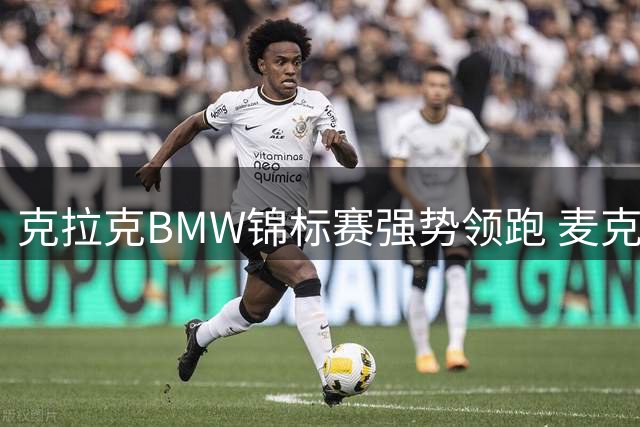 克拉克BMW锦标赛强势领跑 麦克罗伊坎特利并列次席