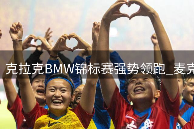 克拉克BMW锦标赛强势领跑 麦克罗伊坎特利并列次席