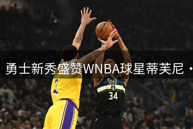 勇士新秀盛赞WNBA球星蒂芙尼·海耶斯的比赛态度