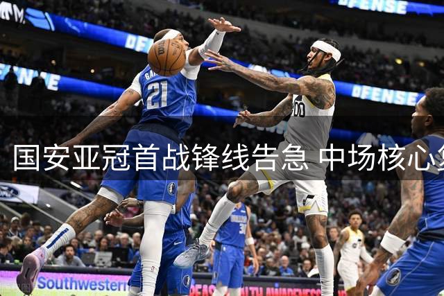 国安亚冠首战锋线告急 中场核心复出助阵联赛抢位