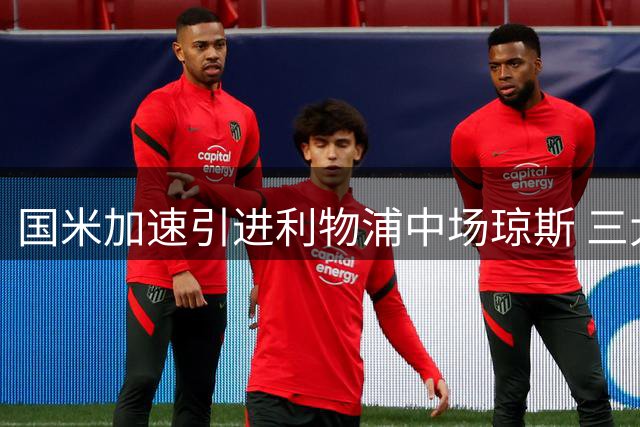国米加速引进利物浦中场琼斯 三大优势助力球队升级