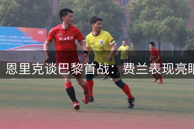 恩里克谈巴黎首战：费兰表现亮眼 队内竞争无特权
