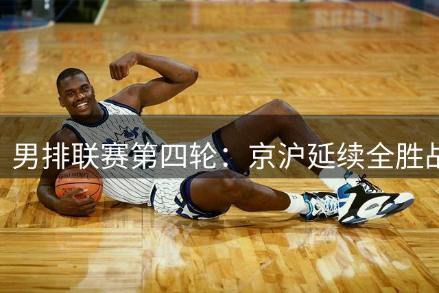 男排联赛第四轮：京沪延续全胜战绩 河南力克山东取首胜