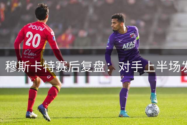 穆斯卡特赛后复盘：对手上半场发挥亮眼，中场调整助球队逆转