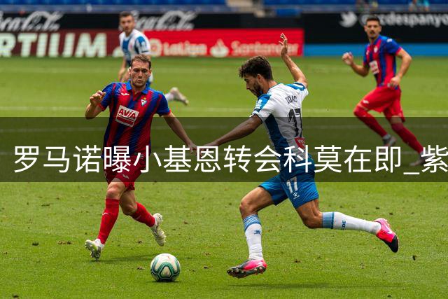 罗马诺曝小基恩转会科莫在即 紫百合已锁定伊卡尔迪为备选