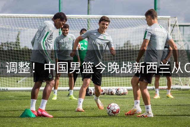 调整！中国男篮今晚战新西兰从CCTV5+改到CCTV5，球迷别跑错了