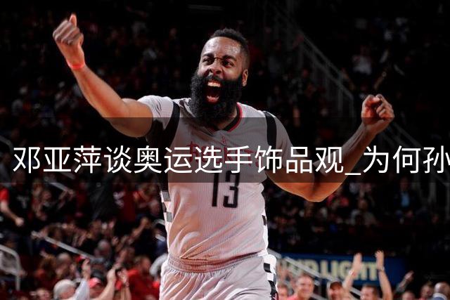 邓亚萍谈奥运选手饰品观 为何孙颖莎成典型案例？