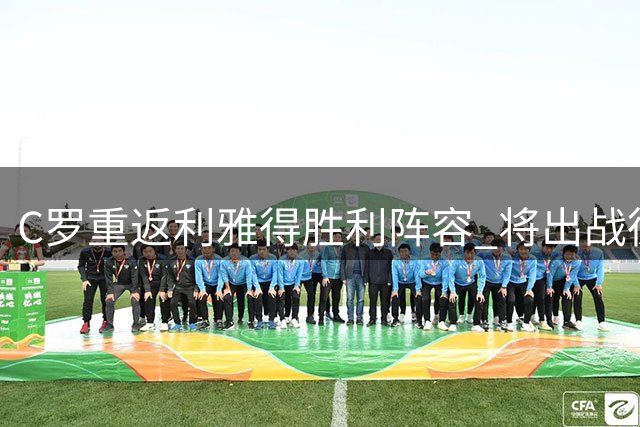 C罗重返利雅得胜利阵容 将出战德比战
